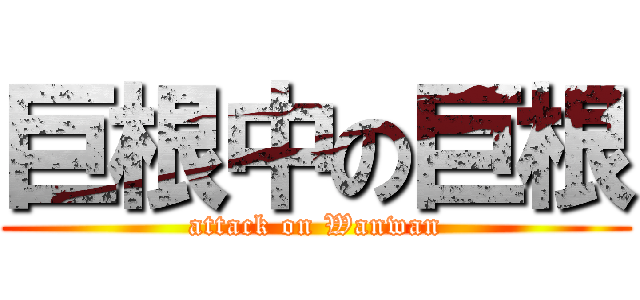 巨根中の巨根 (attack on Wanwan)