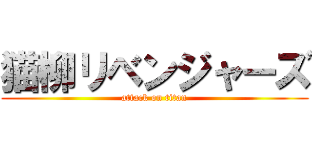 猫柳リベンジャーズ (attack on titan)