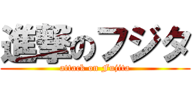 進撃のフジタ (attack on Fujita)