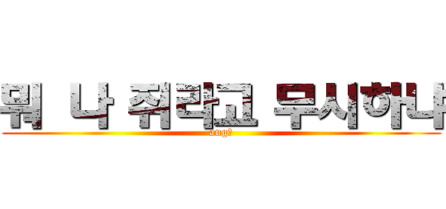 뭐 나 쥐라고 무시하냐 (ang?)