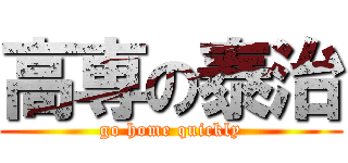 高専の泰治 (go home quickly)