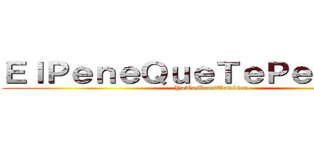 ＥｌＰｅｎｅＱｕｅＴｅＰｅｎｅｔｒａ (YaTuMamiTambien)