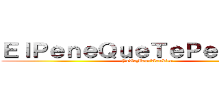 ＥｌＰｅｎｅＱｕｅＴｅＰｅｎｅｔｒａ (YaTuMamiTambien)