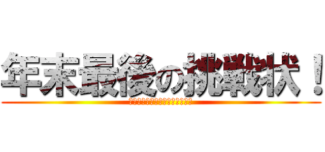 年末最後の挑戦状！ (至福の時間を我慢ができるのか！)