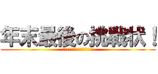 年末最後の挑戦状！ (至福の時間を我慢ができるのか！)