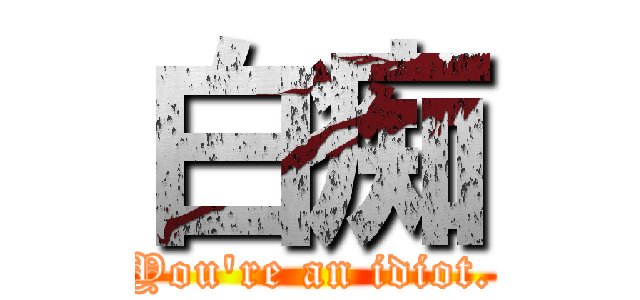 白痴 (You\'re an idiot.)
