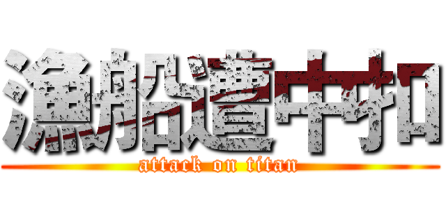 漁船遭中扣 (attack on titan)