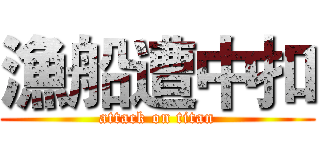 漁船遭中扣 (attack on titan)