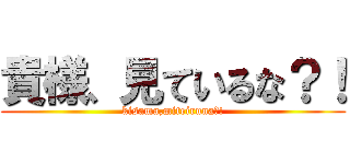 貴様、見ているな？！ (kisama,miteiruna?!)