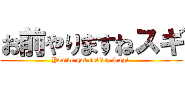 お前やりますねスギ (You've got skills, Sugi.)