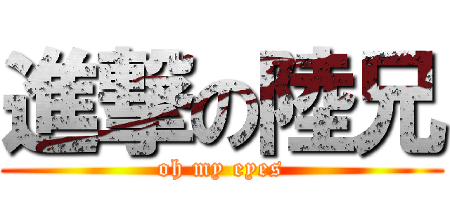進撃の陸兄 (oh my eyes)