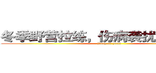 冬季野营拉练，伤病袭扰“滚粗去” (jiang si yuan)