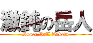 激鈍の岳人 (Super Dull Taketo)