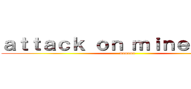 ａｔｔａｃｋ ｏｎ ｍｉｎｅｃｒａｆｔ (nooooo)