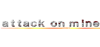 ａｔｔａｃｋ ｏｎ ｍｉｎｅｃｒａｆｔ (nooooo)