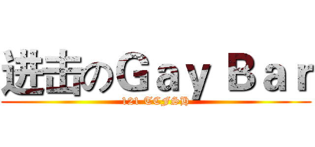 进击のＧａｙ Ｂａｒ (121 TCFSH)