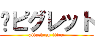 🤬ピグレット (attack on titan)
