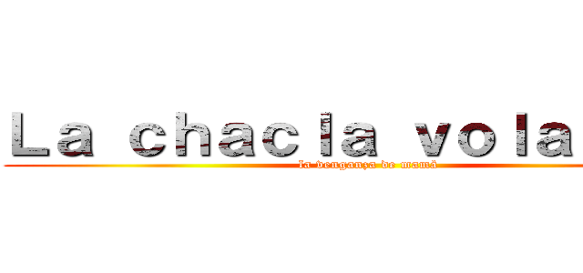 Ｌａ ｃｈａｃｌａ ｖｏｌａｄｏｒａ (la venganza de mamà )