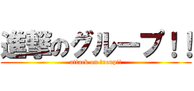 進撃のグループ！！ (attack on ｇroup!!)