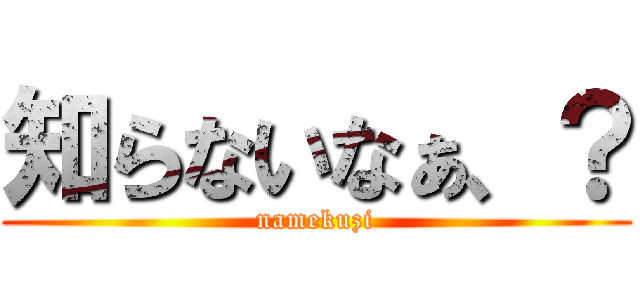 知らないなぁ、？ (namekuzi)