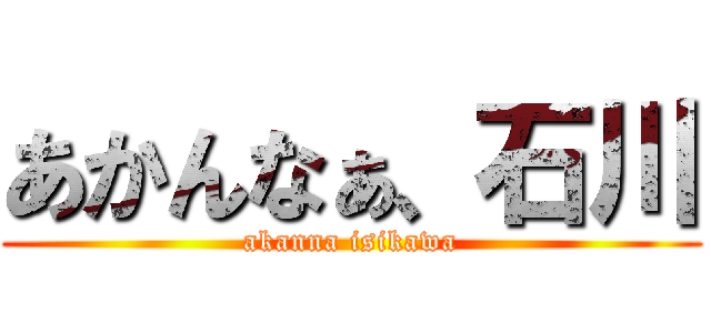 あかんなぁ、石川 (akanna isikawa)