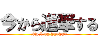 今から進撃する (attack on wanwan)