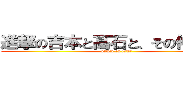 進撃の吉本と髙石と、その仲間たち (attack on titan)