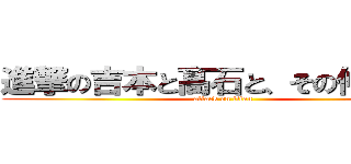 進撃の吉本と髙石と、その仲間たち (attack on titan)