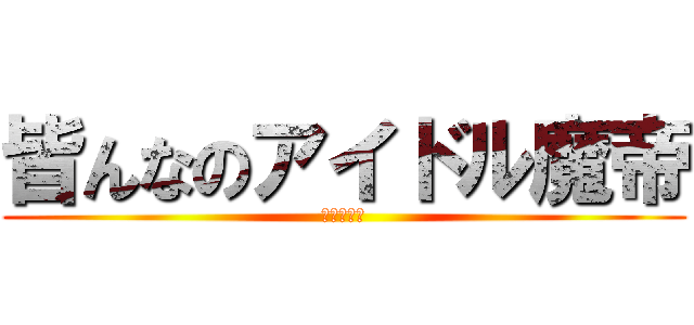 皆んなのアイドル魔帝 (まてーだぉ)