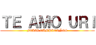 ＴＥ ＡＭＯ ＵＲＩ (FELIZ CUMPLEAÑOS)