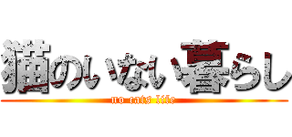 猫のいない暮らし (no cats life)