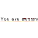 Ｙｏｕ ａｒｅ ａｗｓｏｍｅ！ ()