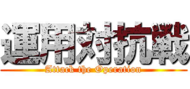 運用対抗戦 (Attack the Operation)