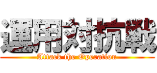 運用対抗戦 (Attack the Operation)