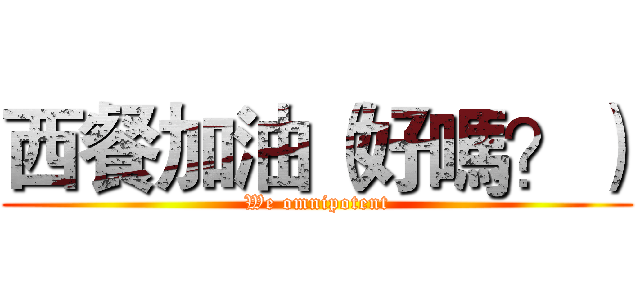 西餐加油（好嗎？） (We omnipotent)