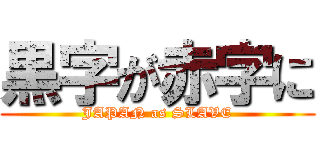 黒字が赤字に (JAPAN as SLAVE)