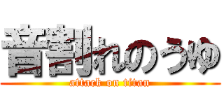 音割れのうゆ (attack on titan)