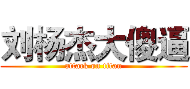 刘杨杰大傻逼 (attack on titan)