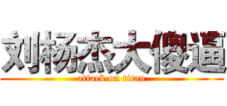 刘杨杰大傻逼 (attack on titan)