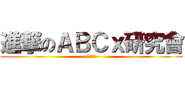 進撃のＡＢＣｘ研究會 (~ようこそ~)