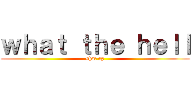 ｗｈａｔ ｔｈｅ ｈｅｌｌ (shut up)