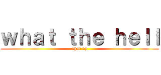ｗｈａｔ ｔｈｅ ｈｅｌｌ (shut up)