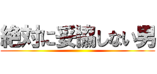 絶対に妥協しない男 ()