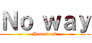 Ｎｏ ｗａｙ (Homework)