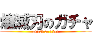 燼滅刃のガチャ (attack on titan)