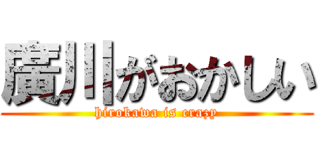 廣川がおかしい (hirokawa is crazy)