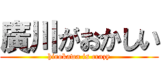 廣川がおかしい (hirokawa is crazy)