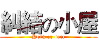 糾結の小屋 (Pork or beef)