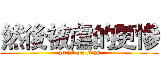 然後被虐的更慘 (attack on titan)