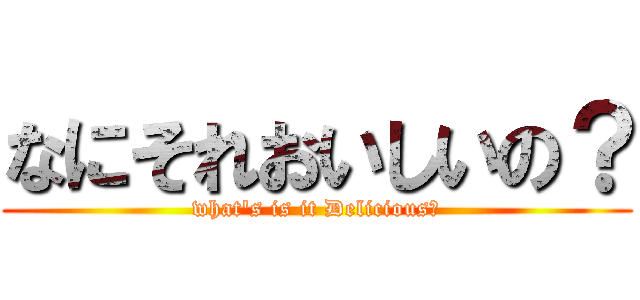 なにそれおいしいの？ (what's is it Delicious？)